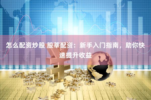 怎么配资炒股 股莘配资：新手入门指南，助你快速提升收益