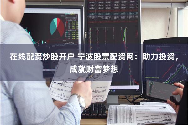在线配资炒股开户 宁波股票配资网：助力投资，成就财富梦想