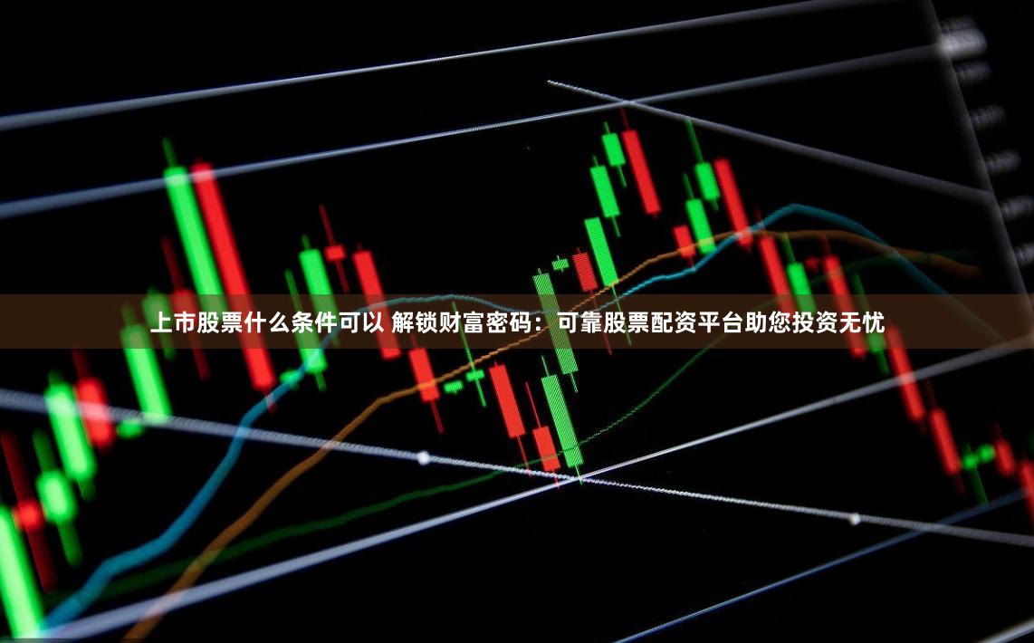 上市股票什么条件可以 解锁财富密码：可靠股票配资平台助您投资无忧