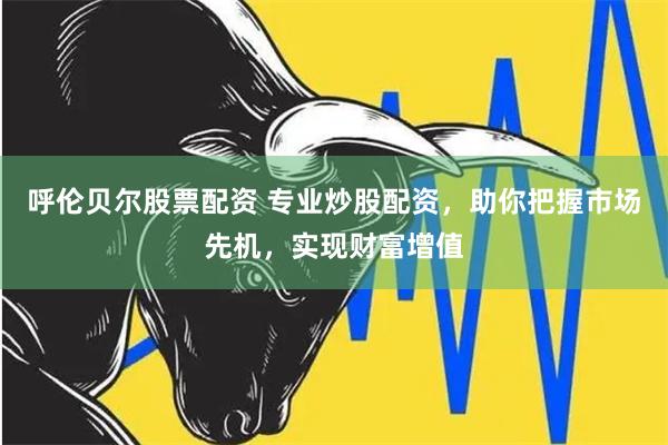 呼伦贝尔股票配资 专业炒股配资，助你把握市场先机，实现财富增值