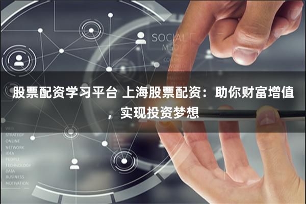 股票配资学习平台 上海股票配资：助你财富增值，实现投资梦想