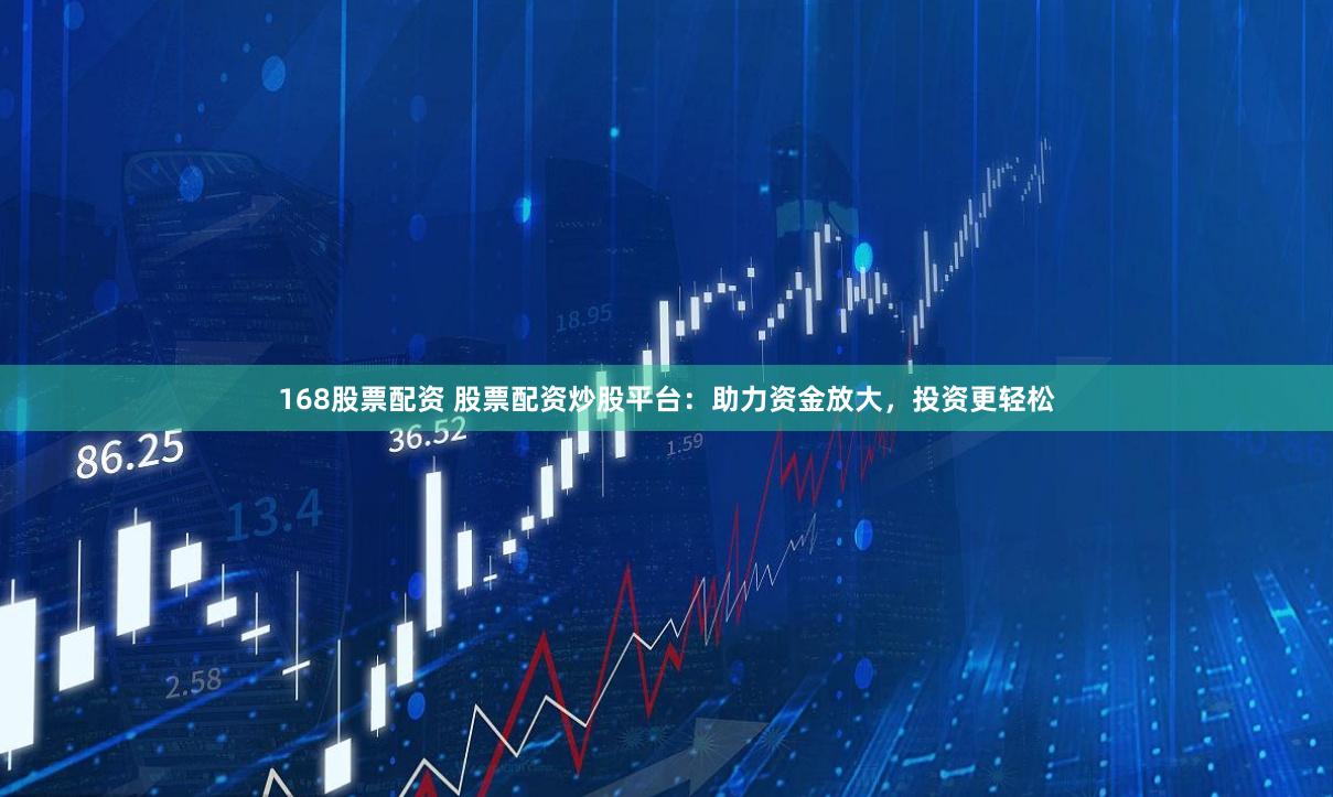 168股票配资 股票配资炒股平台：助力资金放大，投资更轻松