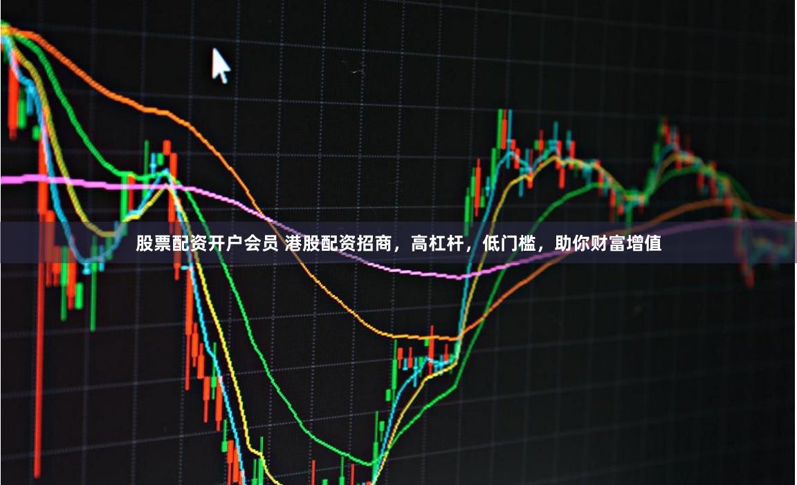 股票配资开户会员 港股配资招商，高杠杆，低门槛，助你财富增值
