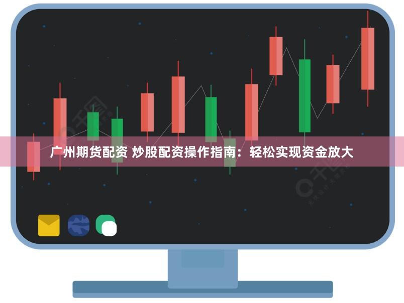 广州期货配资 炒股配资操作指南：轻松实现资金放大