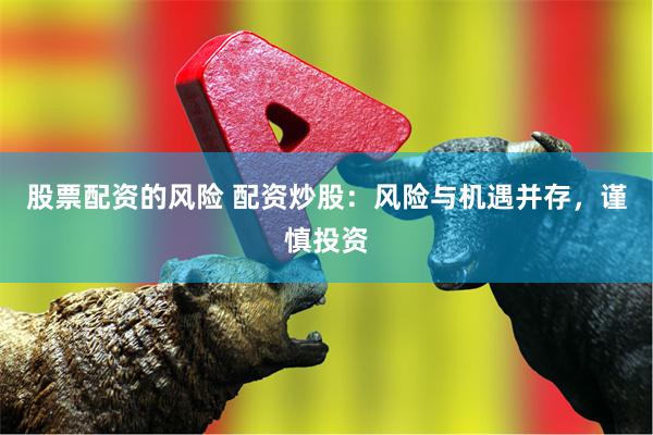 股票配资的风险 配资炒股：风险与机遇并存，谨慎投资