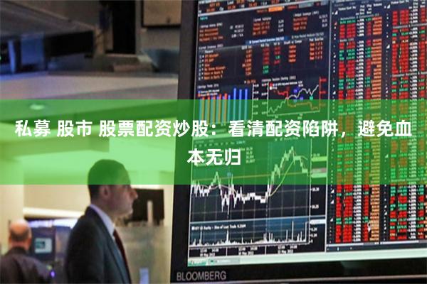 私募 股市 股票配资炒股：看清配资陷阱，避免血本无归