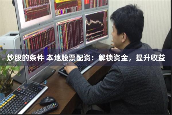 炒股的条件 本地股票配资：解锁资金，提升收益