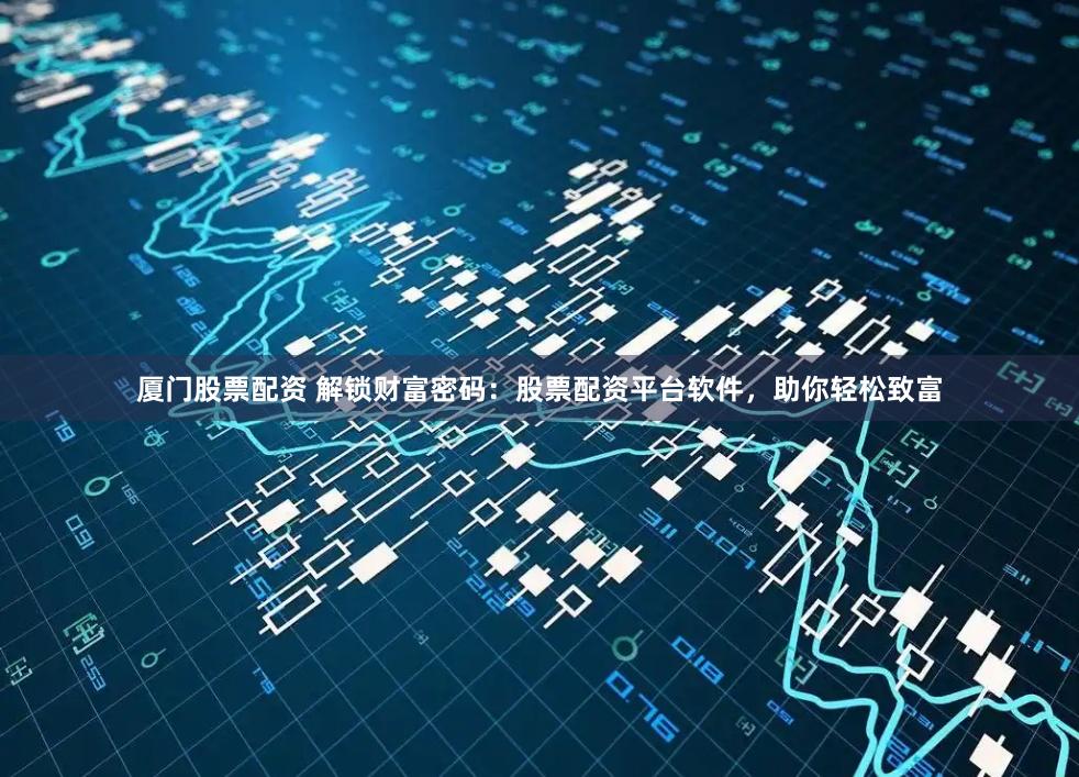 厦门股票配资 解锁财富密码：股票配资平台软件，助你轻松致富