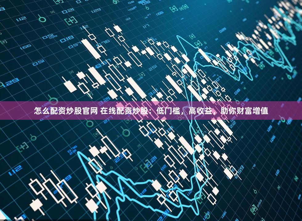 怎么配资炒股官网 在线配资炒股：低门槛，高收益，助你财富增值