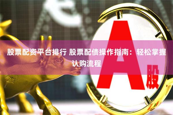 股票配资平台排行 股票配债操作指南：轻松掌握认购流程