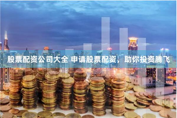 股票配资公司大全 申请股票配资，助你投资腾飞