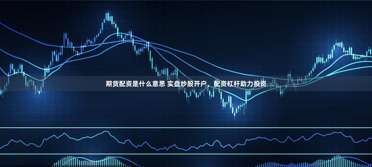 期货配资是什么意思 实盘炒股开户，配资杠杆助力投资