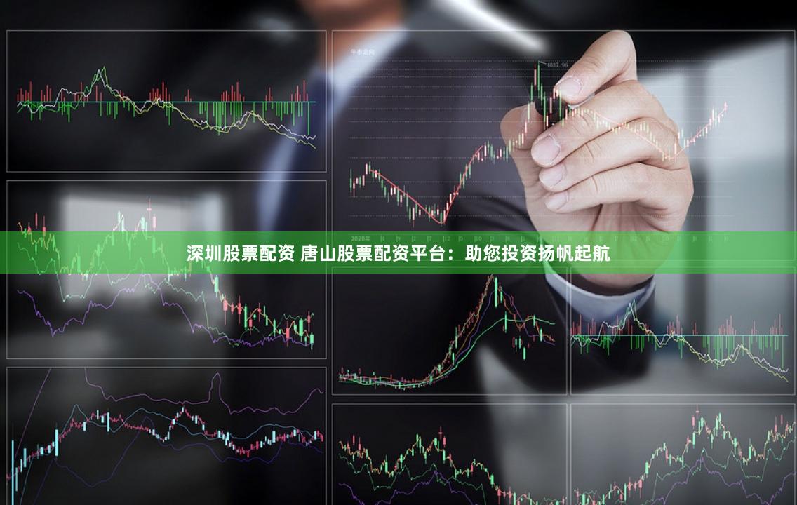 深圳股票配资 唐山股票配资平台：助您投资扬帆起航