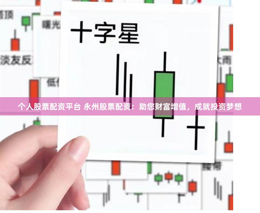 个人股票配资平台 永州股票配资：助您财富增值，成就投资梦想