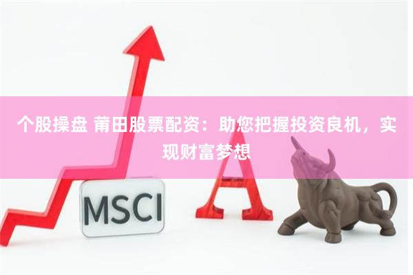 个股操盘 莆田股票配资：助您把握投资良机，实现财富梦想