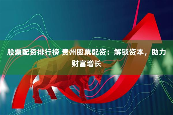 股票配资排行榜 贵州股票配资：解锁资本，助力财富增长