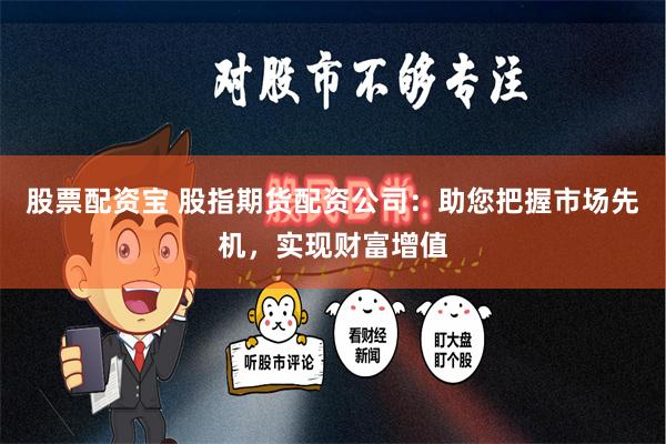 股票配资宝 股指期货配资公司：助您把握市场先机，实现财富增值