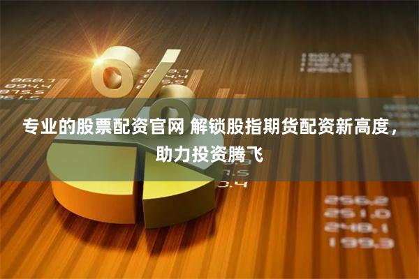 专业的股票配资官网 解锁股指期货配资新高度，助力投资腾飞