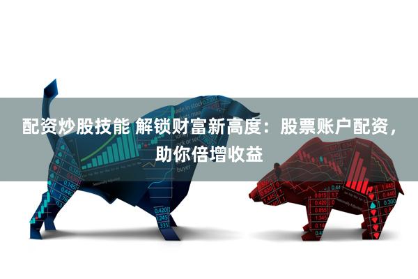 配资炒股技能 解锁财富新高度：股票账户配资，助你倍增收益