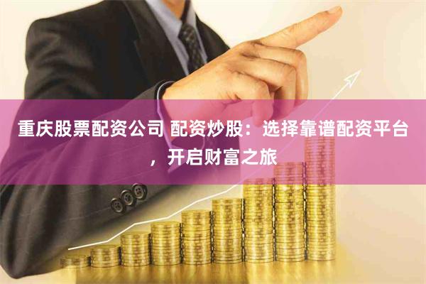 重庆股票配资公司 配资炒股:选择靠谱配资平台,开启财富之旅