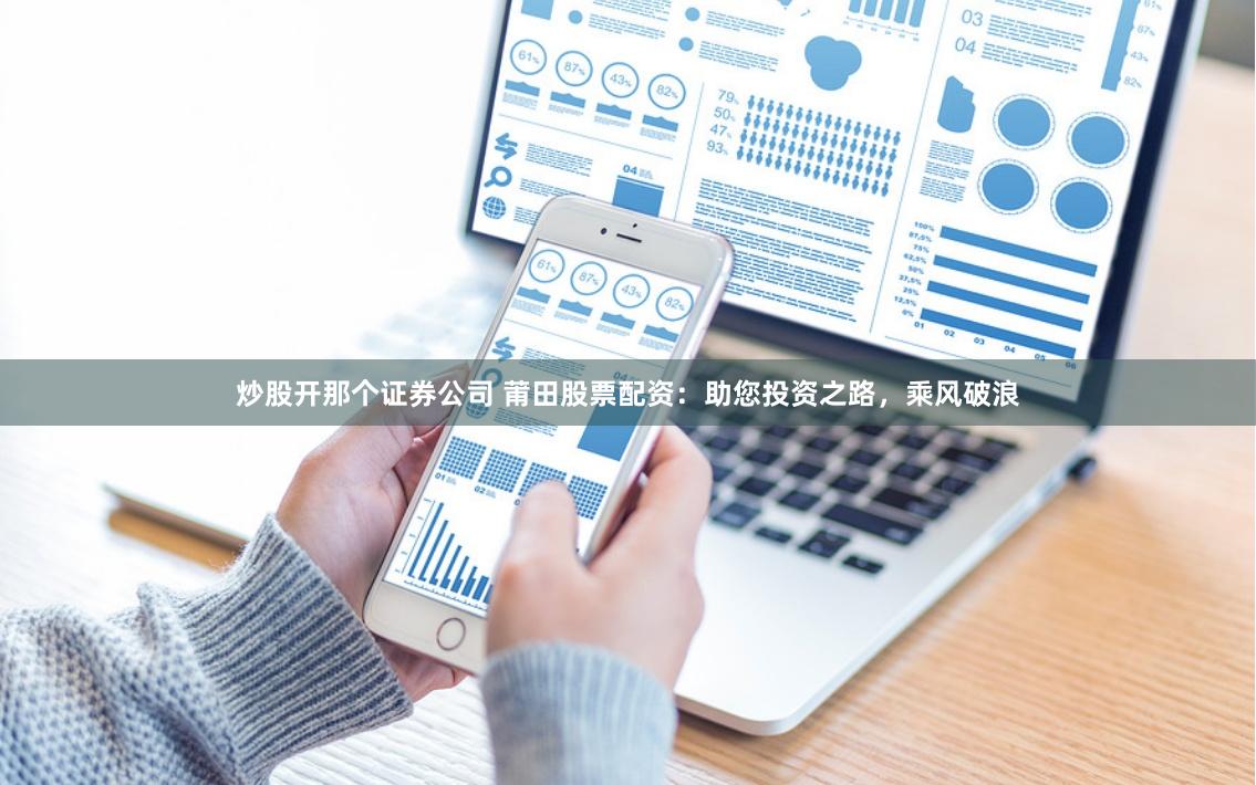 炒股开那个证券公司 莆田股票配资:助您投资之路,乘风破浪