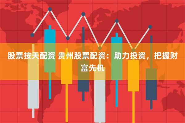 股票按天配资 贵州股票配资:助力投资,把握财富先机
