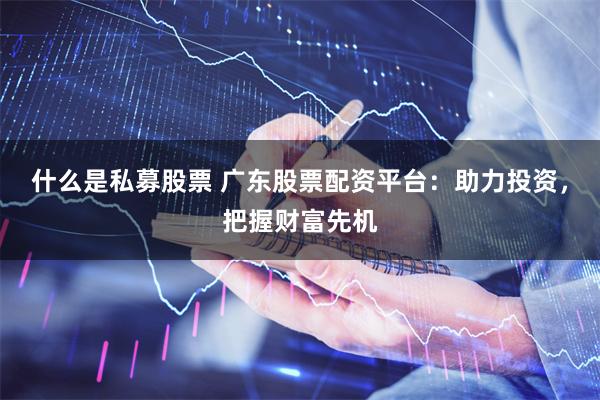 什么是私募股票 广东股票配资平台：助力投资，把握财富先机