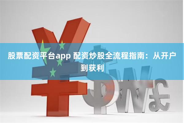 股票配资平台app 配资炒股全流程指南:从开户到获利