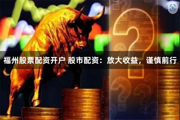 福州股票配资开户 股市配资:放大收益,谨慎前行