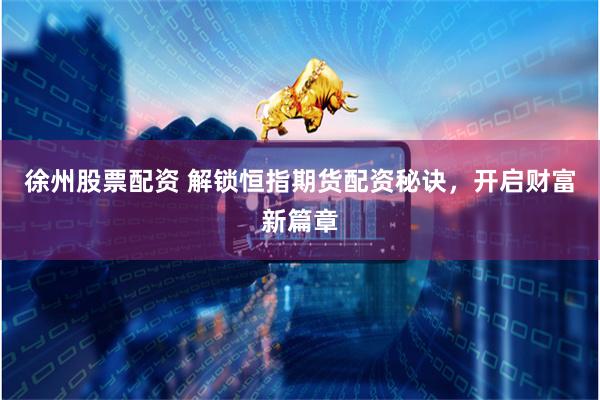 徐州股票配资 解锁恒指期货配资秘诀，开启财富新篇章