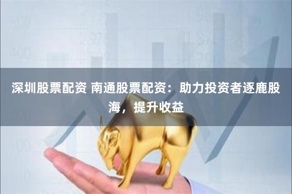深圳股票配资 南通股票配资：助力投资者逐鹿股海，提升收益