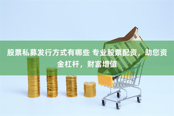股票私募发行方式有哪些 专业股票配资，助您资金杠杆，财富增值