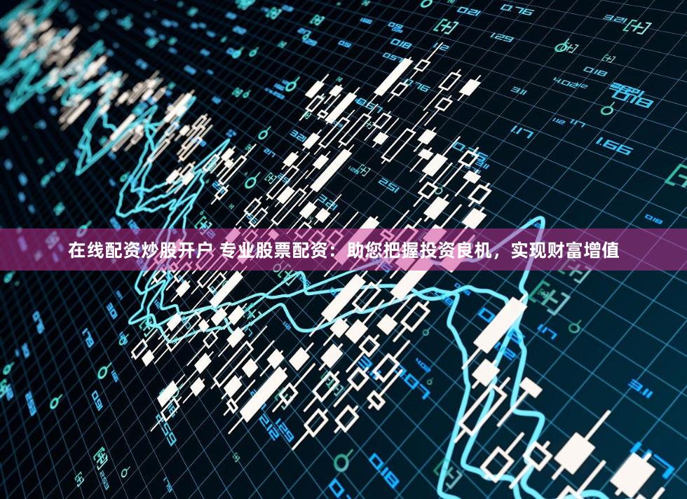 在线配资炒股开户 专业股票配资：助您把握投资良机，实现财富增值