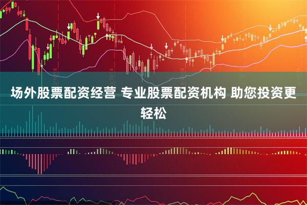 场外股票配资经营 专业股票配资机构 助您投资更轻松