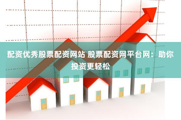 配资优秀股票配资网站 股票配资网平台网:助你投资更轻松
