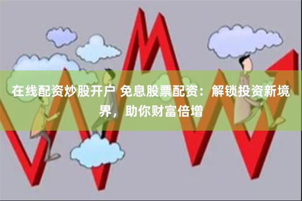 在线配资炒股开户 免息股票配资：解锁投资新境界，助你财富倍增