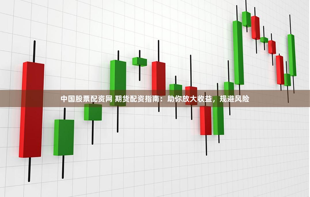 中国股票配资网 期货配资指南：助你放大收益，规避风险