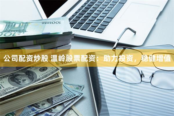 公司配资炒股 温岭股票配资：助力投资，稳健增值