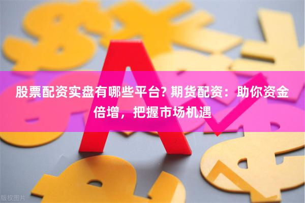股票配资实盘有哪些平台? 期货配资:助你资金倍增,把握市场机遇
