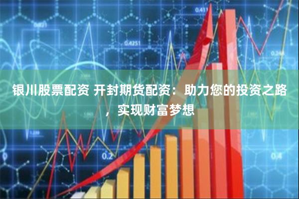 银川股票配资 开封期货配资：助力您的投资之路，实现财富梦想