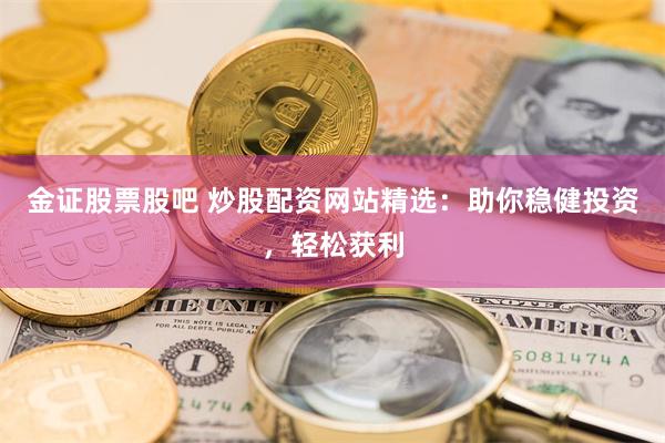 金证股票股吧 炒股配资网站精选:助你稳健投资,轻松获利