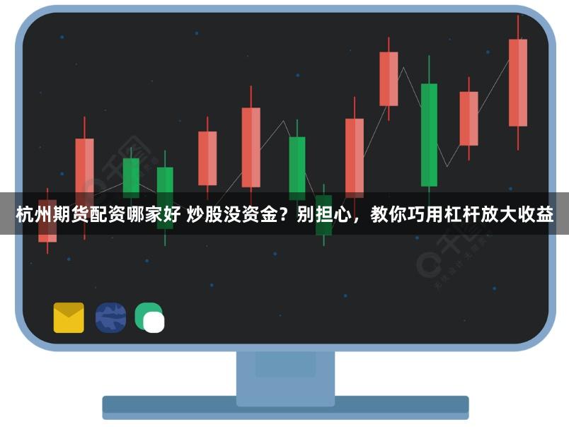 杭州期货配资哪家好 炒股没资金？别担心，教你巧用杠杆放大收益