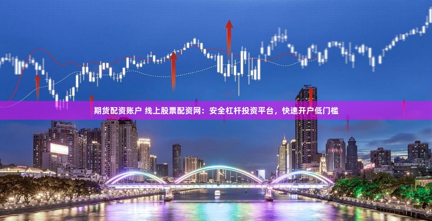 期货配资账户 线上股票配资网：安全杠杆投资平台，快速开户低门槛