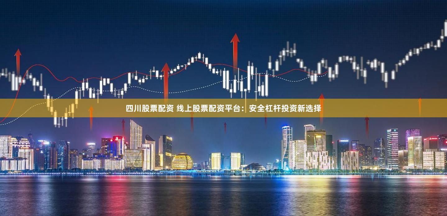 四川股票配资 线上股票配资平台：安全杠杆投资新选择