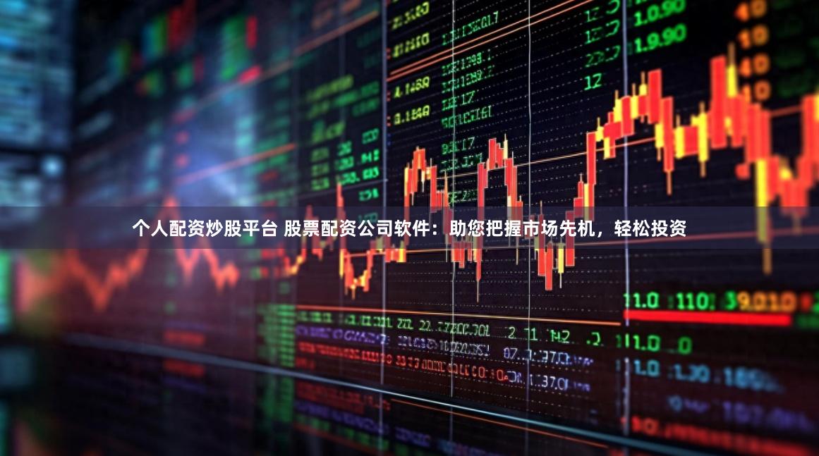 个人配资炒股平台 股票配资公司软件:助您把握市场先机,轻松投资