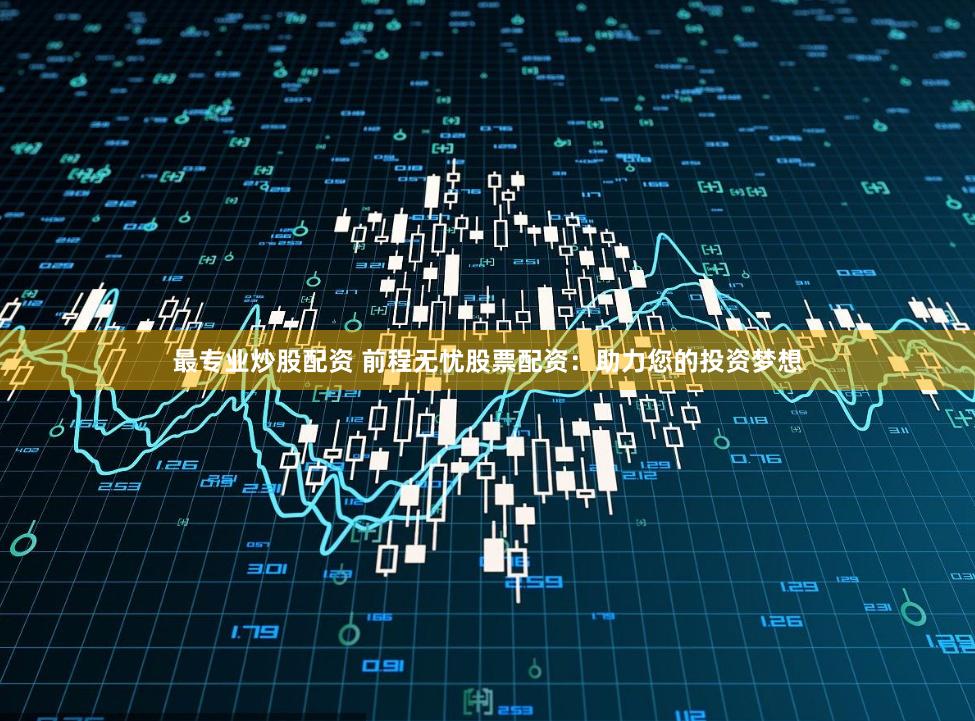 最专业炒股配资 前程无忧股票配资：助力您的投资梦想