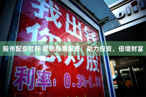 股市配资杠杆 昆明股票配资:助力投资,倍增财富