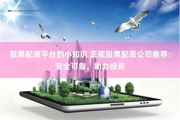 股票配资平台的小知识 正规股票配资公司推荐:安全可靠,助力投资