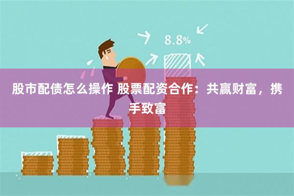 股市配债怎么操作 股票配资合作：共赢财富，携手致富