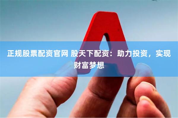 正规股票配资官网 股天下配资：助力投资，实现财富梦想